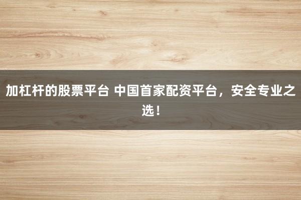加杠杆的股票平台 中国首家配资平台，安全专业之选！