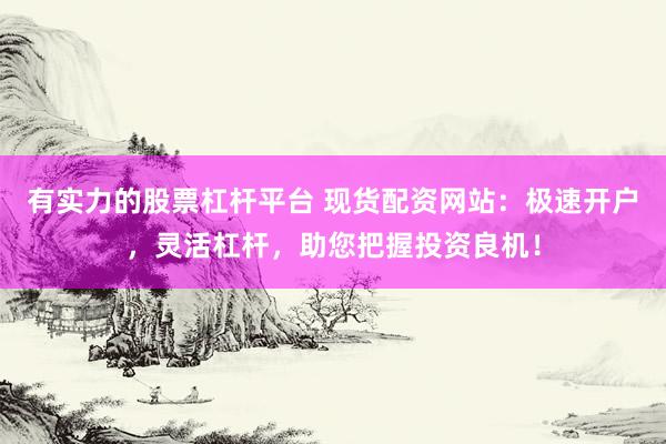 有实力的股票杠杆平台 现货配资网站：极速开户，灵活杠杆，助您把握投资良机！