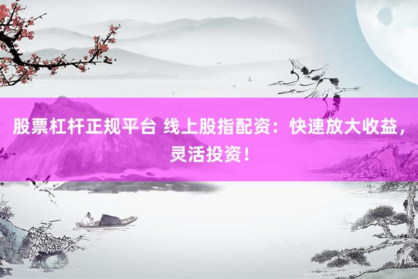 股票杠杆正规平台 线上股指配资：快速放大收益，灵活投资！
