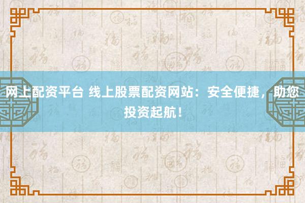 网上配资平台 线上股票配资网站：安全便捷，助您投资起航！