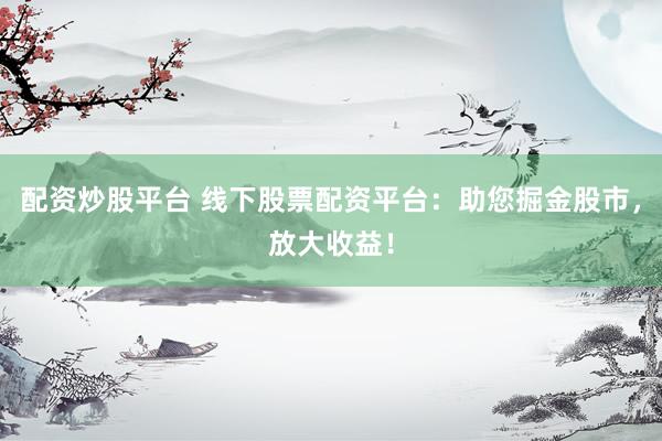 配资炒股平台 线下股票配资平台：助您掘金股市，放大收益！