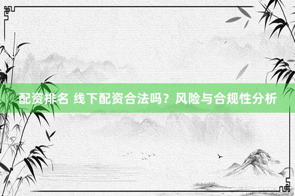 配资排名 线下配资合法吗？风险与合规性分析