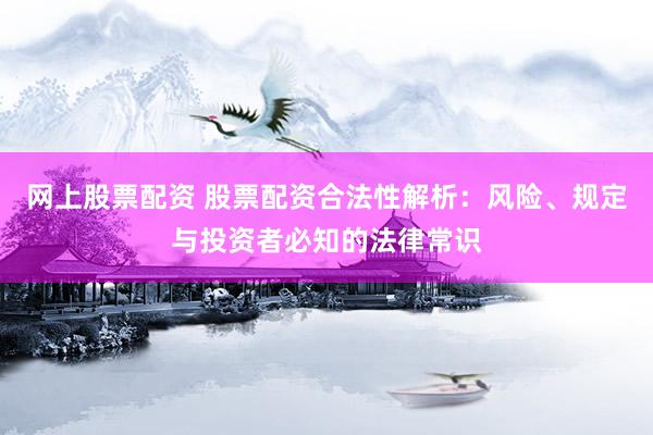 网上股票配资 股票配资合法性解析：风险、规定与投资者必知的法律常识