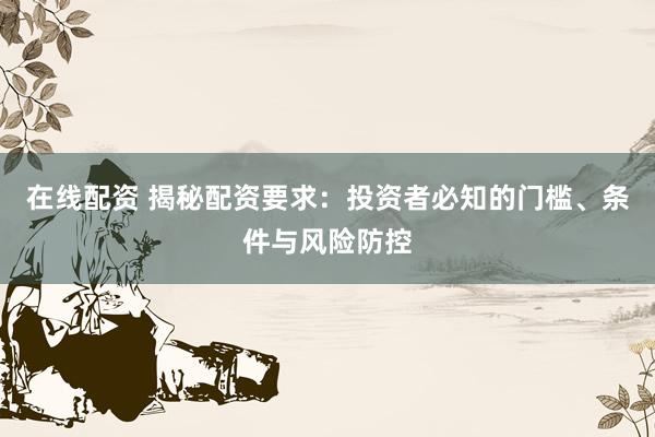 在线配资 揭秘配资要求：投资者必知的门槛、条件与风险防控