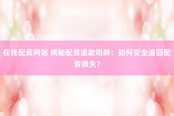 在线配资网站 揭秘配资退款陷阱：如何安全追回配资损失？
