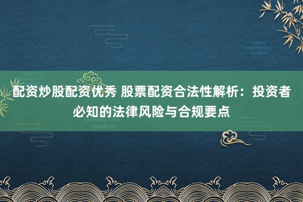 配资炒股配资优秀 股票配资合法性解析：投资者必知的法律风险与合规要点