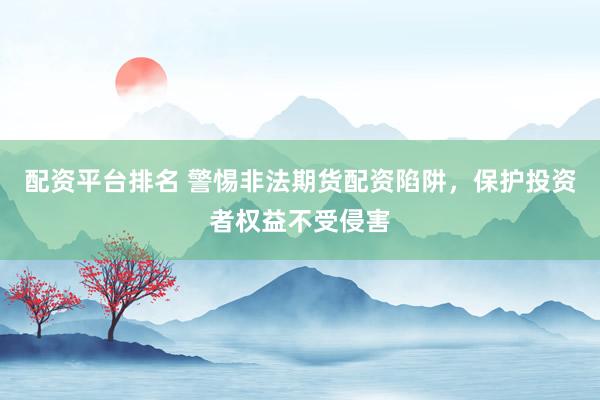 配资平台排名 警惕非法期货配资陷阱，保护投资者权益不受侵害