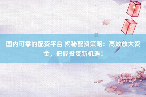 国内可靠的配资平台 揭秘配资策略：高效放大资金，把握投资新机遇！