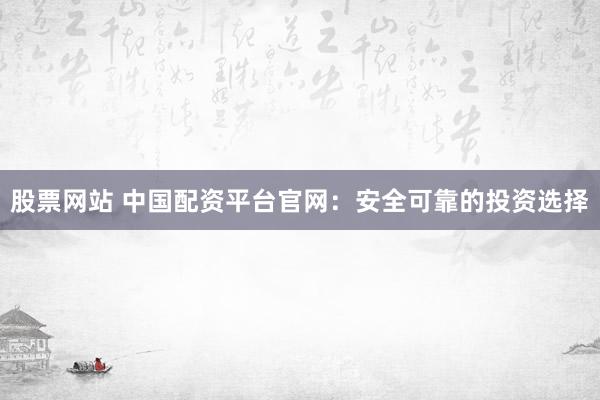 股票网站 中国配资平台官网：安全可靠的投资选择