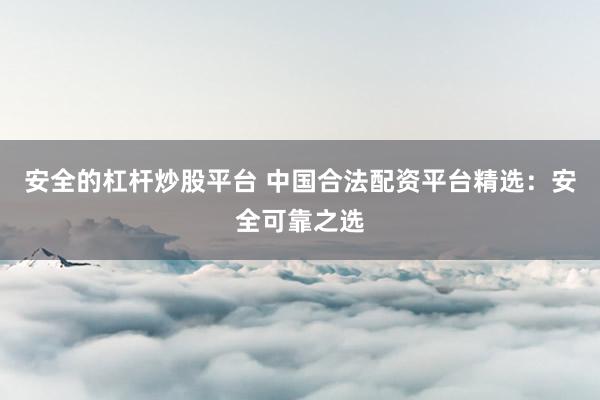 安全的杠杆炒股平台 中国合法配资平台精选：安全可靠之选