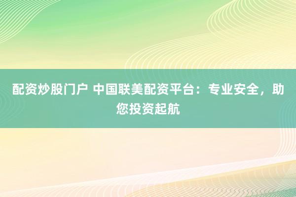 配资炒股门户 中国联美配资平台：专业安全，助您投资起航
