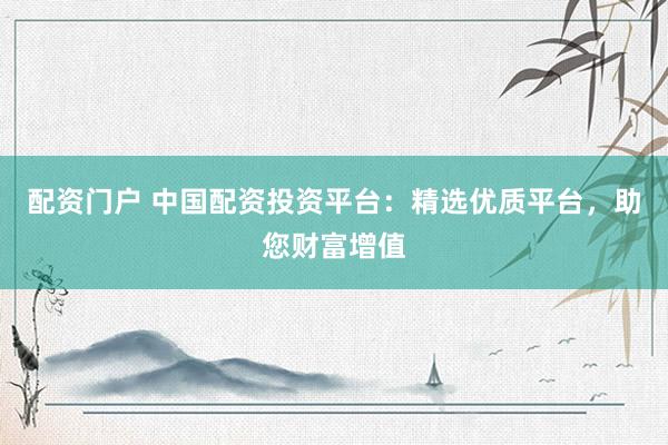 配资门户 中国配资投资平台：精选优质平台，助您财富增值