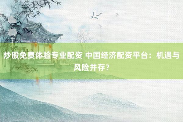 炒股免费体验专业配资 中国经济配资平台：机遇与风险并存？
