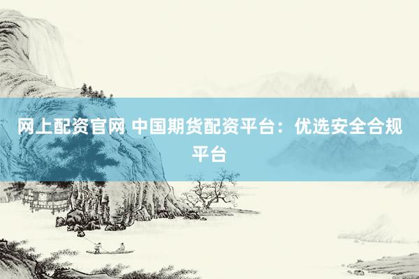 网上配资官网 中国期货配资平台：优选安全合规平台