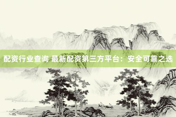 配资行业查询 最新配资第三方平台：安全可靠之选