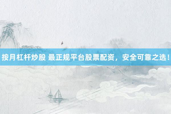 按月杠杆炒股 最正规平台股票配资，安全可靠之选！