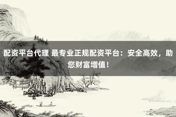 配资平台代理 最专业正规配资平台：安全高效，助您财富增值！