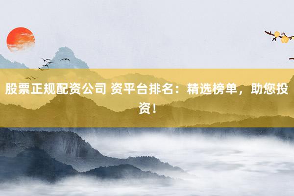 股票正规配资公司 资平台排名：精选榜单，助您投资！