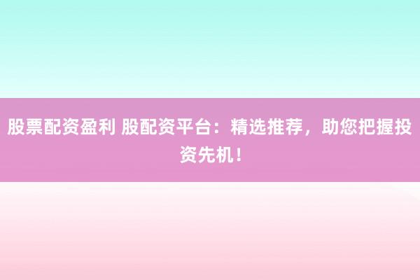 股票配资盈利 股配资平台：精选推荐，助您把握投资先机！