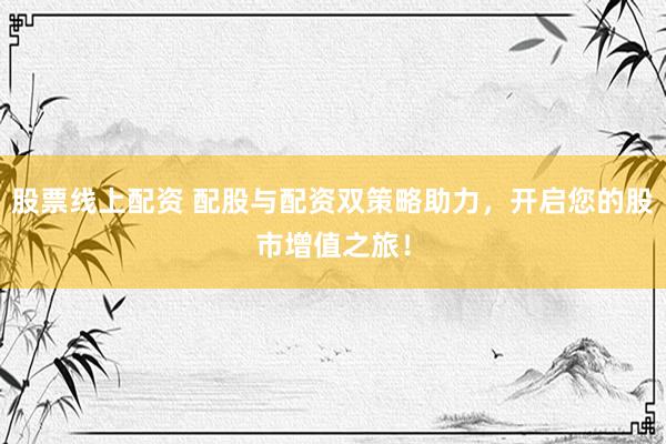 股票线上配资 配股与配资双策略助力，开启您的股市增值之旅！
