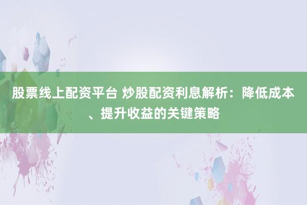 股票线上配资平台 炒股配资利息解析：降低成本、提升收益的关键策略