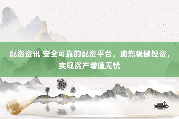 配资资讯 安全可靠的配资平台，助您稳健投资，实现资产增值无忧