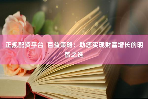 正规配资平台  百益策略：助您实现财富增长的明智之选