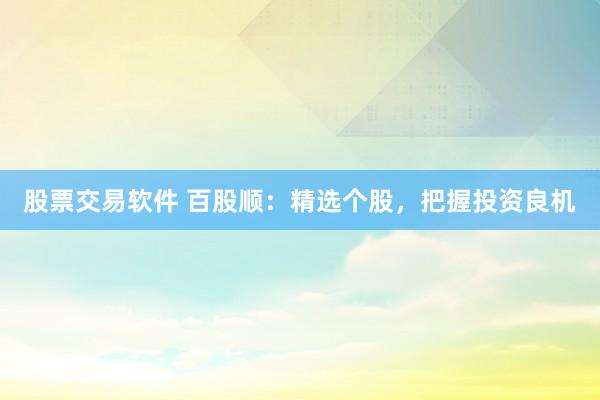 股票交易软件 百股顺：精选个股，把握投资良机