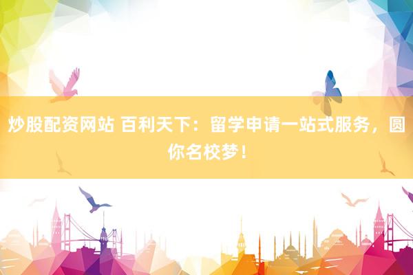 炒股配资网站 百利天下：留学申请一站式服务，圆你名校梦！