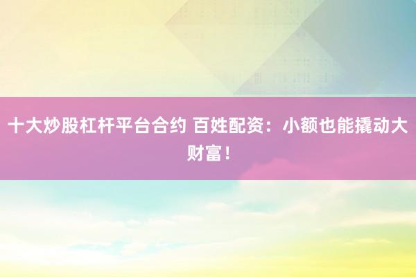 十大炒股杠杆平台合约 百姓配资：小额也能撬动大财富！