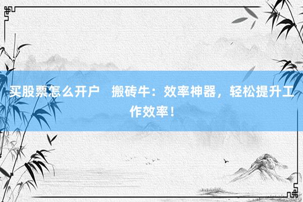 买股票怎么开户   搬砖牛：效率神器，轻松提升工作效率！