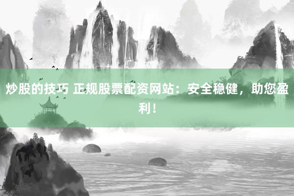 炒股的技巧 正规股票配资网站：安全稳健，助您盈利！
