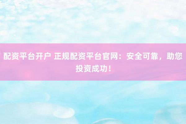 配资平台开户 正规配资平台官网：安全可靠，助您投资成功！