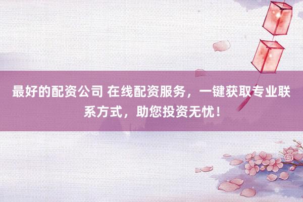 最好的配资公司 在线配资服务，一键获取专业联系方式，助您投资无忧！