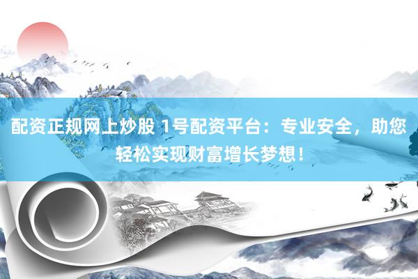 配资正规网上炒股 1号配资平台：专业安全，助您轻松实现财富增长梦想！
