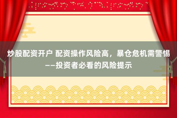 炒股配资开户 配资操作风险高，暴仓危机需警惕——投资者必看的风险提示