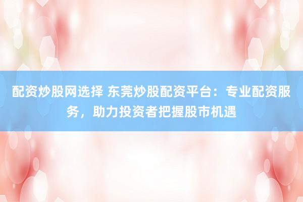 配资炒股网选择 东莞炒股配资平台：专业配资服务，助力投资者把握股市机遇