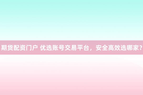 期货配资门户 优选账号交易平台，安全高效选哪家？