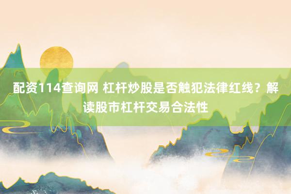 配资114查询网 杠杆炒股是否触犯法律红线？解读股市杠杆交易合法性