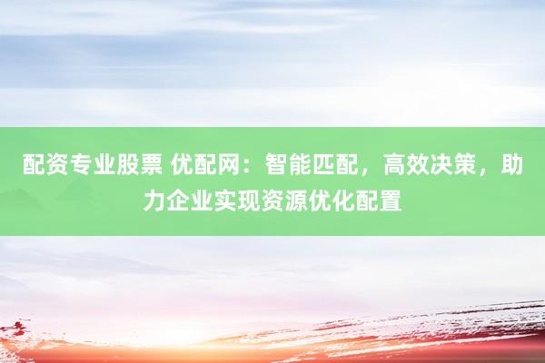 配资专业股票 优配网：智能匹配，高效决策，助力企业实现资源优化配置