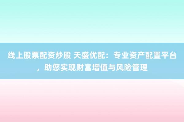 线上股票配资炒股 天盛优配：专业资产配置平台，助您实现财富增值与风险管理