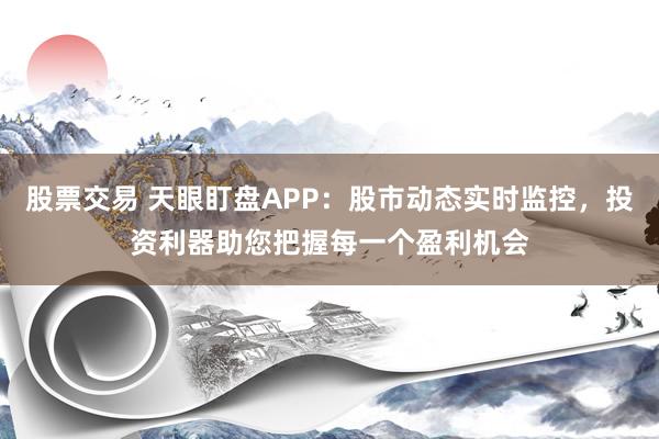 股票交易 天眼盯盘APP：股市动态实时监控，投资利器助您把握每一个盈利机会