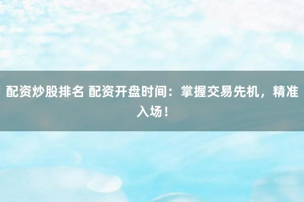 配资炒股排名 配资开盘时间：掌握交易先机，精准入场！