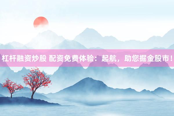 杠杆融资炒股 配资免费体验：起航，助您掘金股市！