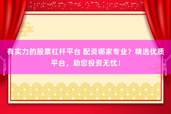 有实力的股票杠杆平台 配资哪家专业？精选优质平台，助您投资无忧！