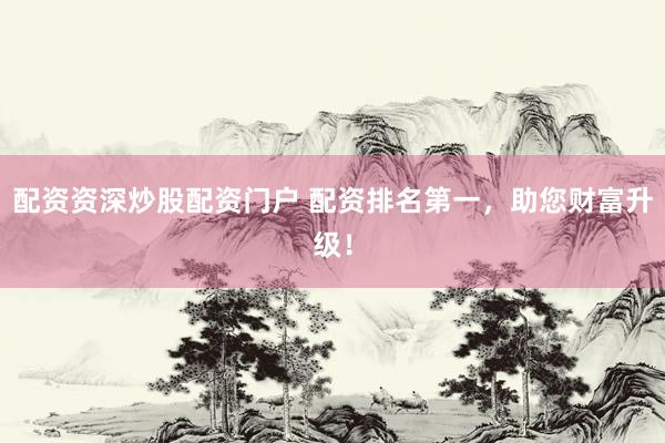 配资资深炒股配资门户 配资排名第一，助您财富升级！