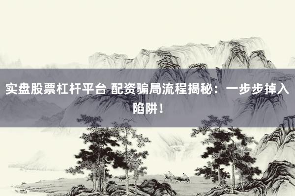 实盘股票杠杆平台 配资骗局流程揭秘：一步步掉入陷阱！