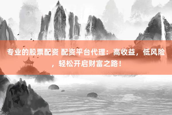 专业的股票配资 配资平台代理：高收益，低风险，轻松开启财富之路！