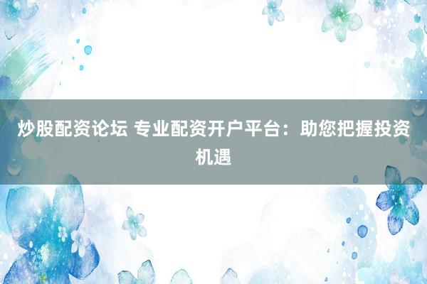 炒股配资论坛 专业配资开户平台：助您把握投资机遇