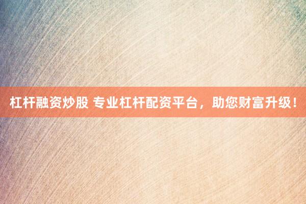 杠杆融资炒股 专业杠杆配资平台，助您财富升级！
